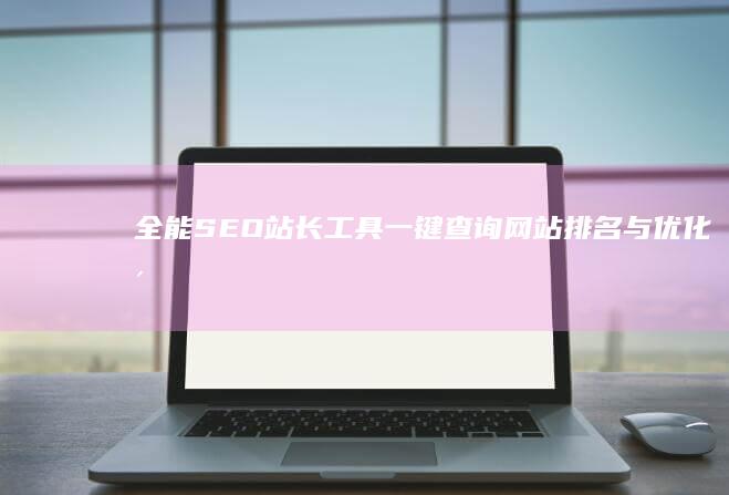 全能SEO站长工具：一键查询网站排名与优化洞察