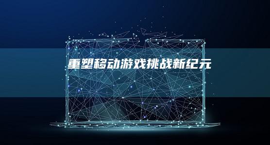 重塑移动游戏挑战新纪元